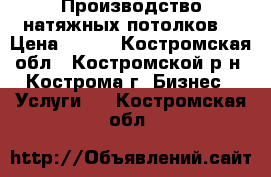 Производство натяжных потолков  › Цена ­ 100 - Костромская обл., Костромской р-н, Кострома г. Бизнес » Услуги   . Костромская обл.